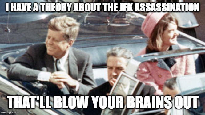 Da-dum tss? Am I that bad? | I HAVE A THEORY ABOUT THE JFK ASSASSINATION; THAT'LL BLOW YOUR BRAINS OUT | image tagged in never forget jfk,jfk,politics,conspiracy theories,texas,dallas | made w/ Imgflip meme maker