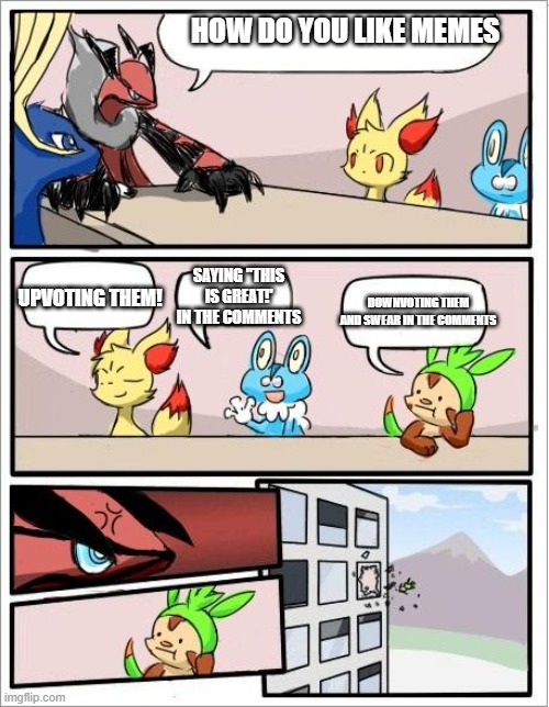 pokemon board meeting | HOW DO YOU LIKE MEMES; UPVOTING THEM! SAYING "THIS IS GREAT!' IN THE COMMENTS; DOWNVOTING THEM AND SWEAR IN THE COMMENTS | image tagged in pokemon board meeting | made w/ Imgflip meme maker