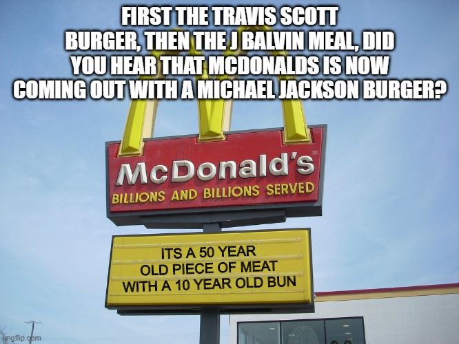 New Menu Item | FIRST THE TRAVIS SCOTT BURGER, THEN THE J BALVIN MEAL, DID YOU HEAR THAT MCDONALDS IS NOW COMING OUT WITH A MICHAEL JACKSON BURGER? ITS A 50 YEAR OLD PIECE OF MEAT WITH A 10 YEAR OLD BUN | image tagged in mcdonald's sign | made w/ Imgflip meme maker
