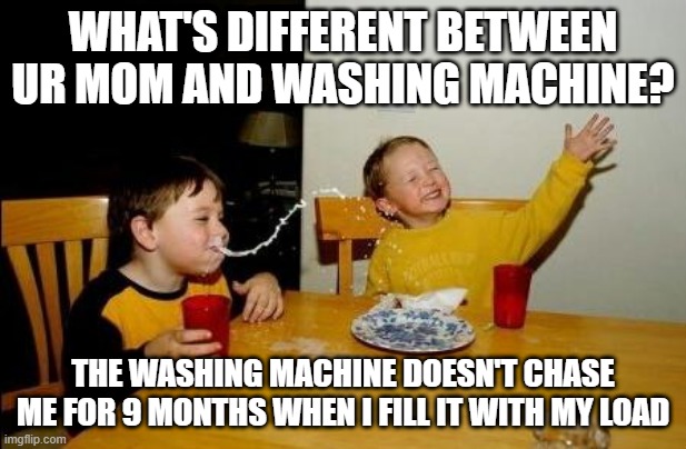 Fill It Up | WHAT'S DIFFERENT BETWEEN UR MOM AND WASHING MACHINE? THE WASHING MACHINE DOESN'T CHASE ME FOR 9 MONTHS WHEN I FILL IT WITH MY LOAD | image tagged in yo momma so fat | made w/ Imgflip meme maker