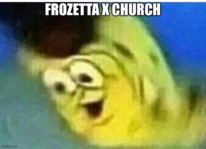 . | FROZETTA X CHURCH | made w/ Imgflip meme maker