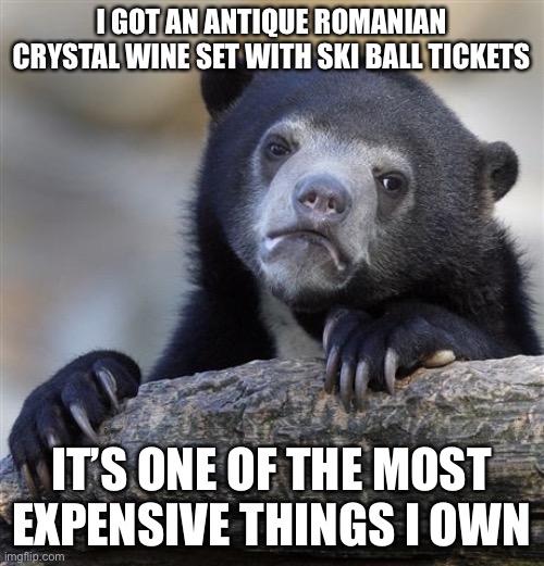 Confession Bear | I GOT AN ANTIQUE ROMANIAN CRYSTAL WINE SET WITH SKI BALL TICKETS; IT’S ONE OF THE MOST EXPENSIVE THINGS I OWN | image tagged in memes,confession bear,true story,skee ball,arcade | made w/ Imgflip meme maker