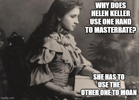 Going to Hell for This One..... | WHY DOES HELEN KELLER USE ONE HAND TO MASTERBATE? SHE HAS TO USE THE OTHER ONE TO MOAN | image tagged in blind helen keller | made w/ Imgflip meme maker