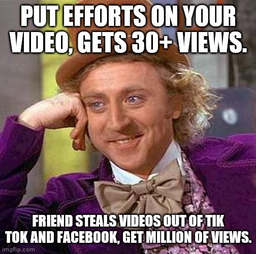 Creepy Condescending Wonka | PUT EFFORTS ON YOUR VIDEO, GETS 30+ VIEWS. FRIEND STEALS VIDEOS OUT OF TIK TOK AND FACEBOOK, GET MILLION OF VIEWS. | image tagged in memes,creepy condescending wonka | made w/ Imgflip meme maker