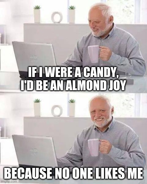 Hide the Pain Harold | IF I WERE A CANDY, I'D BE AN ALMOND JOY; BECAUSE NO ONE LIKES ME | image tagged in memes,hide the pain harold | made w/ Imgflip meme maker