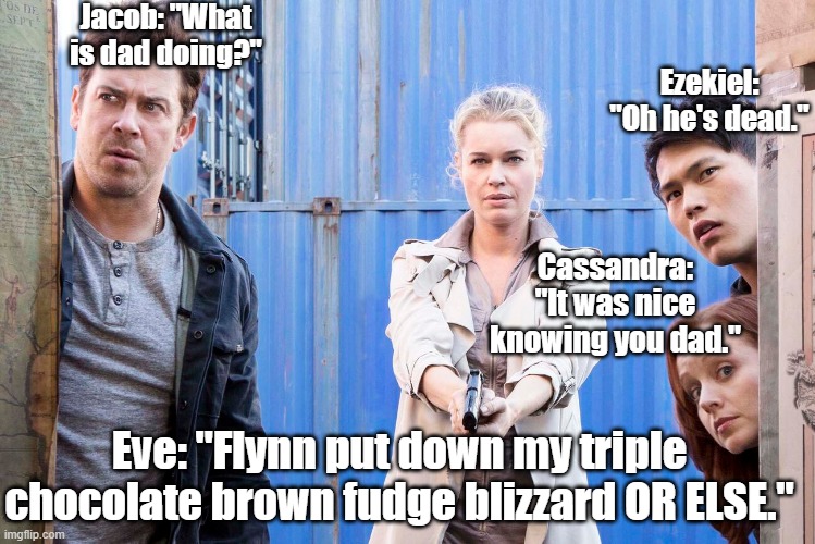 Angry Guardian | Jacob: "What is dad doing?"; Ezekiel: "Oh he's dead."; Cassandra: "It was nice knowing you dad."; Eve: "Flynn put down my triple chocolate brown fudge blizzard OR ELSE." | image tagged in tv series,the librarians | made w/ Imgflip meme maker