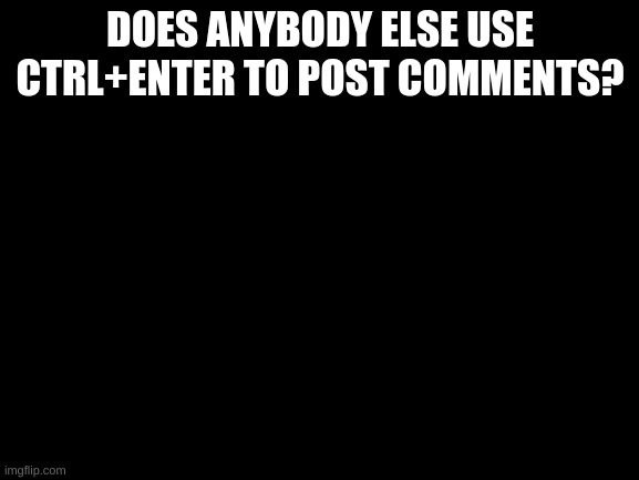 Blank White Template | DOES ANYBODY ELSE USE CTRL+ENTER TO POST COMMENTS? | image tagged in blank white template | made w/ Imgflip meme maker
