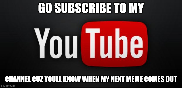 yt | GO SUBSCRIBE TO MY; CHANNEL CUZ YOULL KNOW WHEN MY NEXT MEME COMES OUT | image tagged in youtube | made w/ Imgflip meme maker