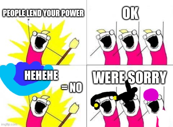 What Do We Want Meme | PEOPLE LEND YOUR POWER; OK; WERE SORRY; HEHEHE                               = NO | image tagged in memes,what do we want | made w/ Imgflip meme maker