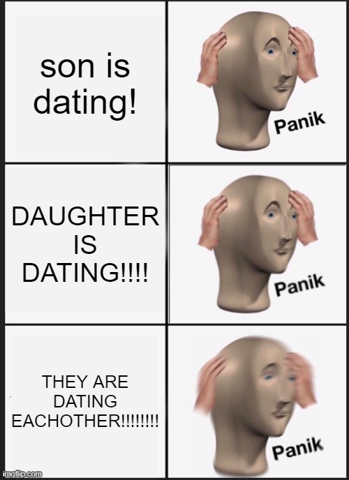 ONLY PANIK! | son is dating! DAUGHTER IS DATING!!!! THEY ARE DATING EACHOTHER!!!!!!!! | image tagged in memes,panik kalm panik,dating | made w/ Imgflip meme maker