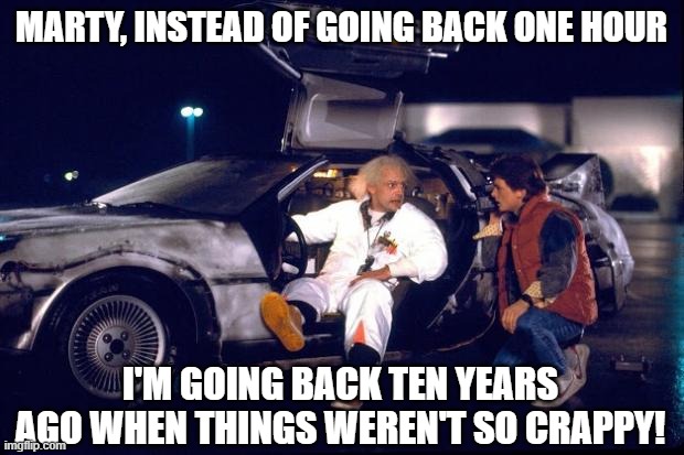 Back to the future | MARTY, INSTEAD OF GOING BACK ONE HOUR; I'M GOING BACK TEN YEARS AGO WHEN THINGS WEREN'T SO CRAPPY! | image tagged in back to the future | made w/ Imgflip meme maker