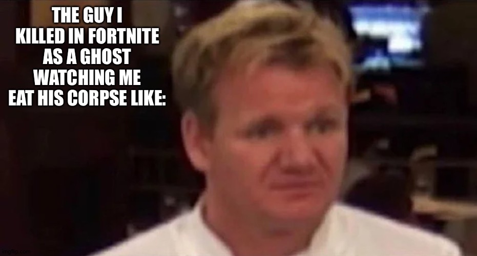 Disgusted Gordon Ramsay | THE GUY I KILLED IN FORTNITE AS A GHOST WATCHING ME EAT HIS CORPSE LIKE: | image tagged in disgusted gordon ramsay | made w/ Imgflip meme maker