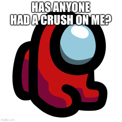 Beab | HAS ANYONE HAD A CRUSH ON ME? | image tagged in mini crewmate | made w/ Imgflip meme maker