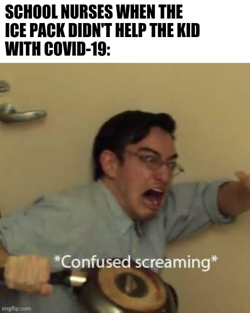 Check the date on when this was made | SCHOOL NURSES WHEN THE 
ICE PACK DIDN'T HELP THE KID 
WITH COVID-19: | image tagged in filthy frank confused scream | made w/ Imgflip meme maker