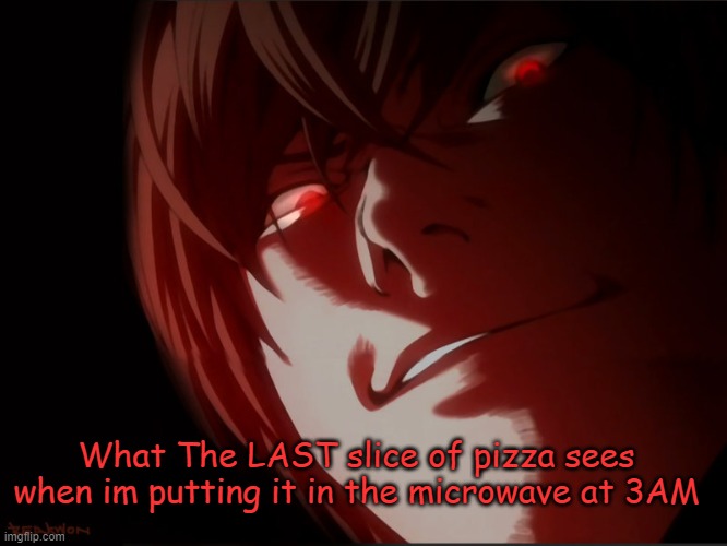 What The Pizza Sees | What The LAST slice of pizza sees when im putting it in the microwave at 3AM | image tagged in light yagami,pizza,3am,microwave | made w/ Imgflip meme maker