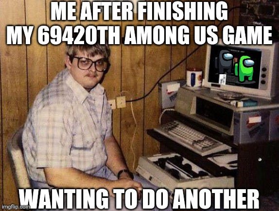 computer nerd |  ME AFTER FINISHING MY 69420TH AMONG US GAME; WANTING TO DO ANOTHER | image tagged in computer nerd | made w/ Imgflip meme maker