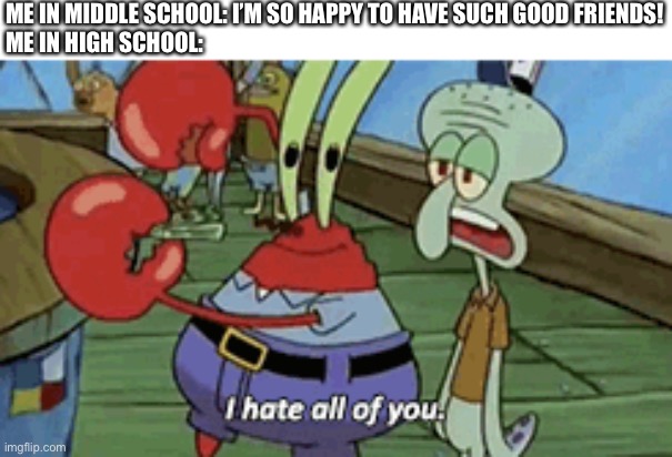 Yes | ME IN MIDDLE SCHOOL: I’M SO HAPPY TO HAVE SUCH GOOD FRIENDS!
ME IN HIGH SCHOOL: | image tagged in memes,high school,school,spongebob | made w/ Imgflip meme maker