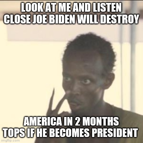 Look At Me Meme | LOOK AT ME AND LISTEN CLOSE JOE BIDEN WILL DESTROY; AMERICA IN 2 MONTHS TOPS IF HE BECOMES PRESIDENT | image tagged in memes,look at me | made w/ Imgflip meme maker