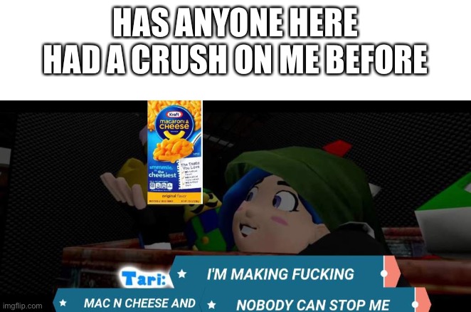 Image if I made this while I was making mac n cheese | HAS ANYONE HERE HAD A CRUSH ON ME BEFORE | image tagged in tari mac n cheese | made w/ Imgflip meme maker