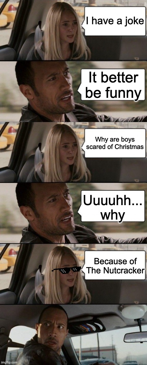 Best joke in the book | I have a joke; It better be funny; Why are boys scared of Christmas; Uuuuhh...
why; Because of The Nutcracker | image tagged in memes,the rock driving | made w/ Imgflip meme maker