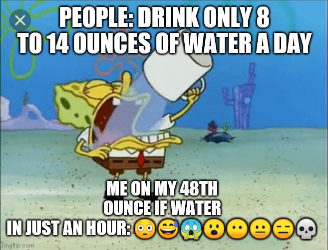 Bruh me rn. Pls help. Im not even dehydrated. Just drinking water bro. Too much | PEOPLE: DRINK ONLY 8 TO 14 OUNCES OF WATER A DAY; ME ON MY 48TH OUNCE IF WATER IN JUST AN HOUR: 😳😅😱😮😶😐😑💀 | image tagged in spongebob drinking water | made w/ Imgflip meme maker