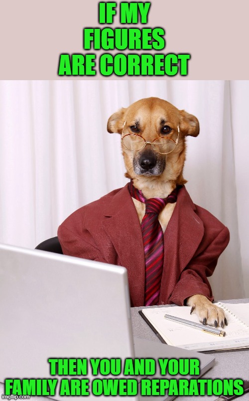 Dog Accountant | IF MY FIGURES ARE CORRECT THEN YOU AND YOUR FAMILY ARE OWED REPARATIONS | image tagged in dog accountant | made w/ Imgflip meme maker