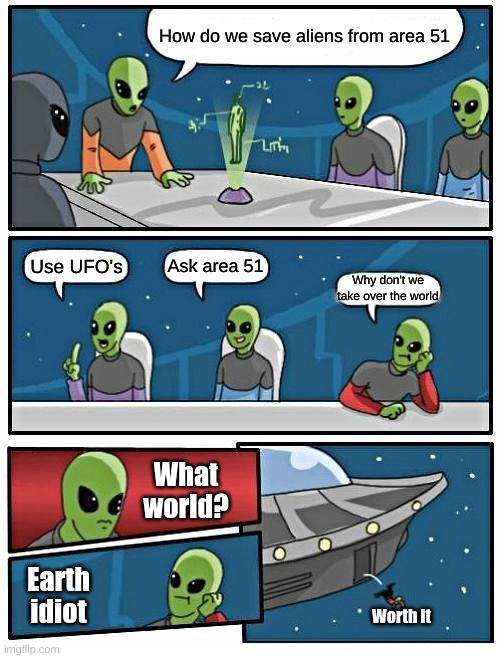 Aliens meeting room | How do we save aliens from area 51; Ask area 51; Use UFO's; Why don't we take over the world; What world? Earth idiot; Worth it | image tagged in memes,alien meeting suggestion | made w/ Imgflip meme maker