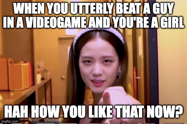When you're a girl and beat a guy in something "only guys" are supposedly good at | WHEN YOU UTTERLY BEAT A GUY IN A VIDEOGAME AND YOU'RE A GIRL; HAH HOW YOU LIKE THAT NOW? | image tagged in blackpink,jisoo,boys vs girls,sassy | made w/ Imgflip meme maker