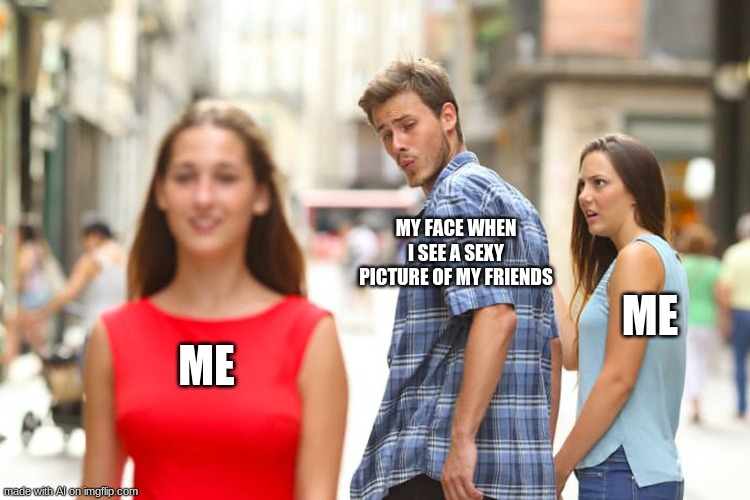 uwu | MY FACE WHEN I SEE A SEXY PICTURE OF MY FRIENDS; ME; ME | image tagged in memes,distracted boyfriend | made w/ Imgflip meme maker