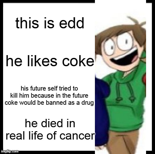 Be Like Bill Meme | this is edd; he likes coke; his future self tried to kill him because in the future coke would be banned as a drug; he died in real life of cancer | image tagged in memes,be like bill,rest in peace edd from eddsworld | made w/ Imgflip meme maker
