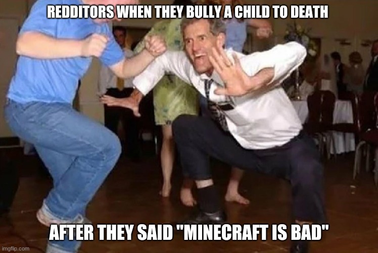 Crazy Dancing Guy | REDDITORS WHEN THEY BULLY A CHILD TO DEATH AFTER THEY SAID "MINECRAFT IS BAD" | image tagged in crazy dancing guy | made w/ Imgflip meme maker