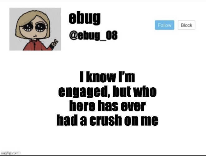 Probably no one (except my fiancé lol) | I know I’m engaged, but who here has ever had a crush on me | image tagged in ebug_08 update | made w/ Imgflip meme maker