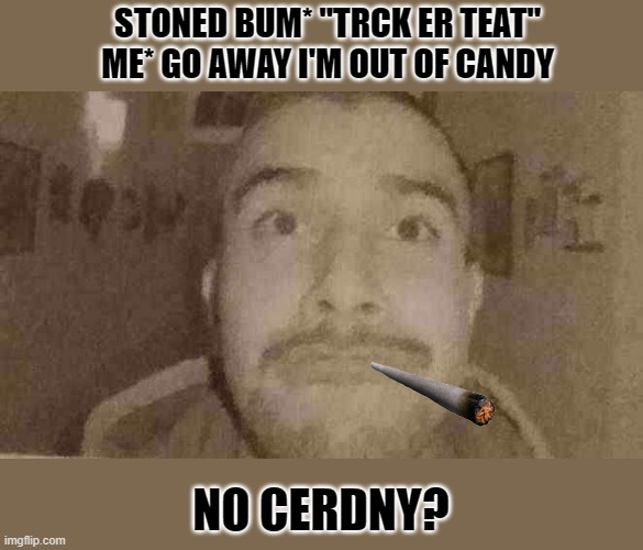 stoned bum | STONED BUM* "TRCK ER TEAT"
ME* GO AWAY I'M OUT OF CANDY; NO CERDNY? | image tagged in fun | made w/ Imgflip meme maker