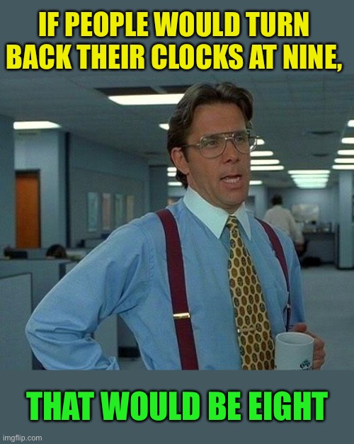 Spring forward, fall back-wards off a cliff :-) | IF PEOPLE WOULD TURN BACK THEIR CLOCKS AT NINE, THAT WOULD BE EIGHT | image tagged in memes,that would be great,daylight savings time | made w/ Imgflip meme maker