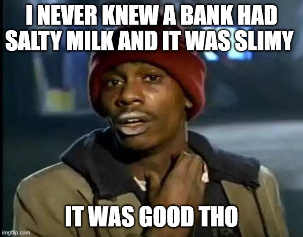More salty milk plz | I NEVER KNEW A BANK HAD SALTY MILK AND IT WAS SLIMY; IT WAS GOOD THO | image tagged in memes,y'all got any more of that | made w/ Imgflip meme maker