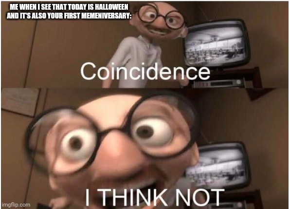 Coincidence, I THINK NOT | ME WHEN I SEE THAT TODAY IS HALLOWEEN AND IT'S ALSO YOUR FIRST MEMENIVERSARY: | image tagged in coincidence i think not | made w/ Imgflip meme maker