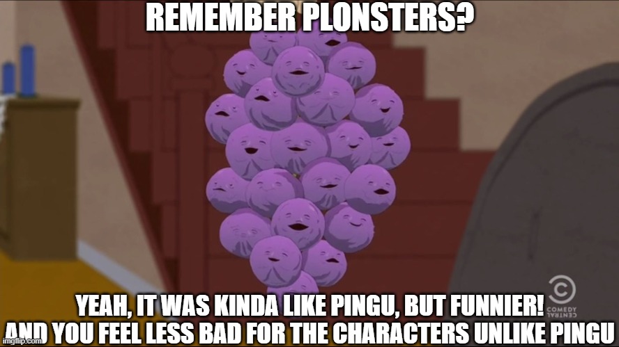 anyone but me? | REMEMBER PLONSTERS? YEAH, IT WAS KINDA LIKE PINGU, BUT FUNNIER! AND YOU FEEL LESS BAD FOR THE CHARACTERS UNLIKE PINGU | image tagged in memes,member berries,plonsters | made w/ Imgflip meme maker