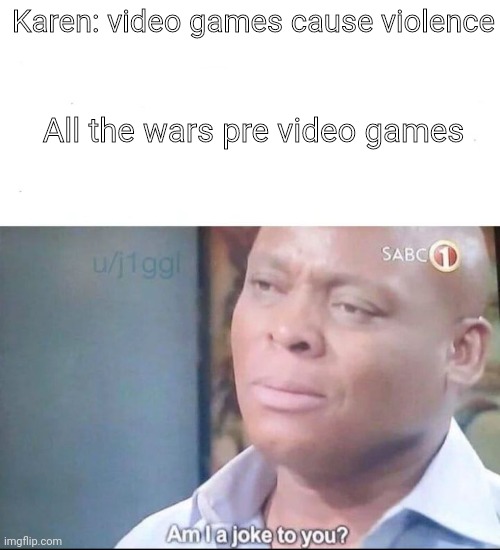 am I a joke to you | Karen: video games cause violence; All the wars pre video games | image tagged in am i a joke to you | made w/ Imgflip meme maker