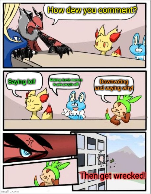 Pokemon comments section | How dew you comment? Saying lol! Making dumb memes to pee people off! Downvoting and saying why! Then get wrecked! | image tagged in pokemon board meeting,comments,pokemon,no,downvoting | made w/ Imgflip meme maker