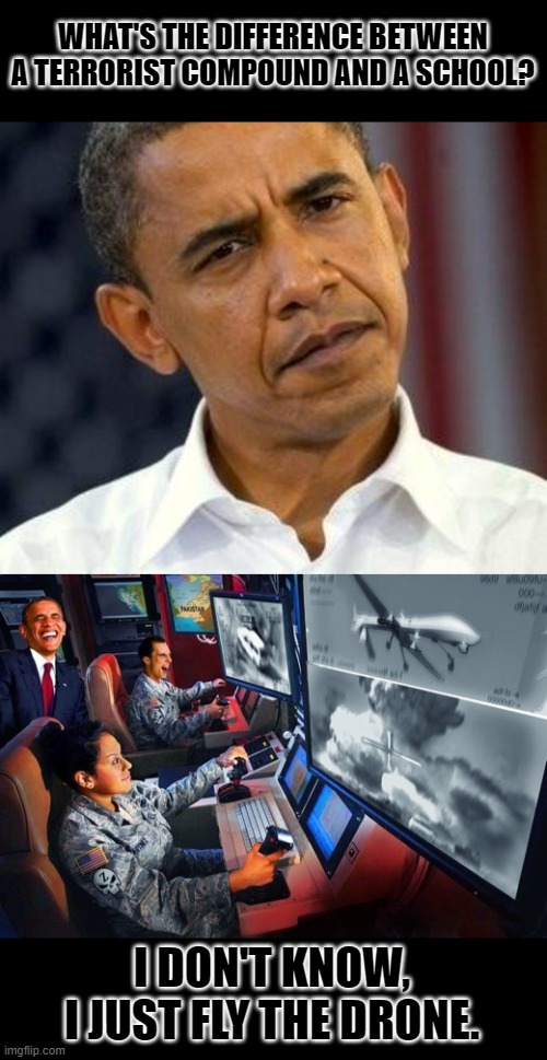 nuke the cite from orbit | WHAT'S THE DIFFERENCE BETWEEN A TERRORIST COMPOUND AND A SCHOOL? I DON'T KNOW, I JUST FLY THE DRONE. | image tagged in obama confused,drone strike | made w/ Imgflip meme maker