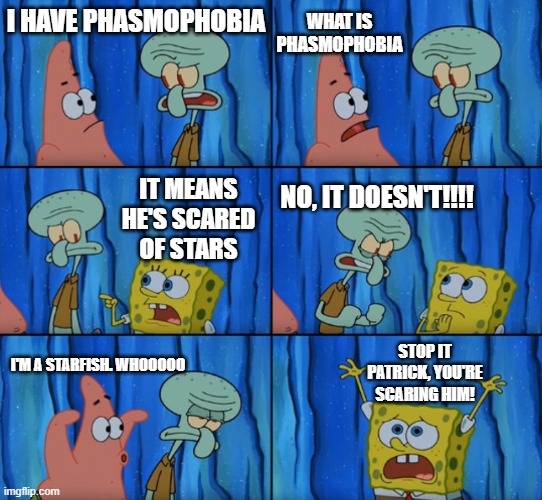 Stop it Patrick, you're scaring him! (Correct text boxes) | WHAT IS PHASMOPHOBIA; I HAVE PHASMOPHOBIA; IT MEANS HE'S SCARED OF STARS; NO, IT DOESN'T!!!! STOP IT PATRICK, YOU'RE SCARING HIM! I'M A STARFISH. WHOOOOO | image tagged in stop it patrick you're scaring him correct text boxes | made w/ Imgflip meme maker