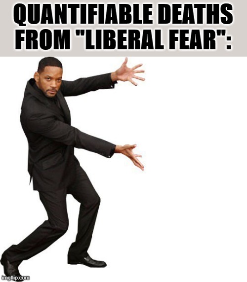 Thesis: "Liberal fear" kills more than Covid. Ight man. Got a citation for that? | QUANTIFIABLE DEATHS FROM "LIBERAL FEAR": | image tagged in tada will smith | made w/ Imgflip meme maker