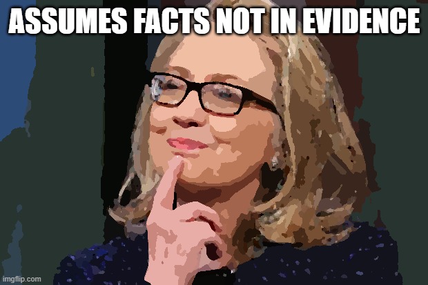 HRC makes an objection for the record. | ASSUMES FACTS NOT IN EVIDENCE | image tagged in hillary clinton | made w/ Imgflip meme maker