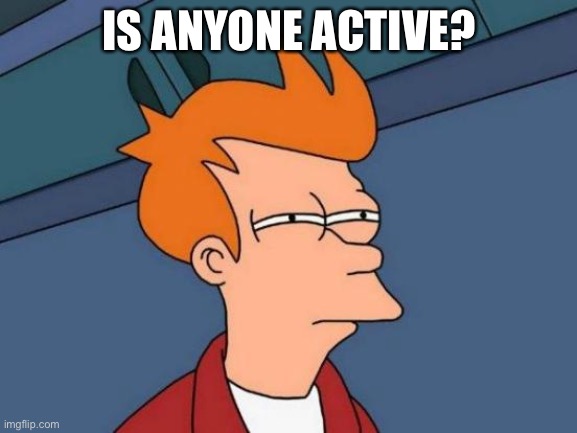 Bored bored bored bored bored bored bored | IS ANYONE ACTIVE? | image tagged in memes,futurama fry | made w/ Imgflip meme maker