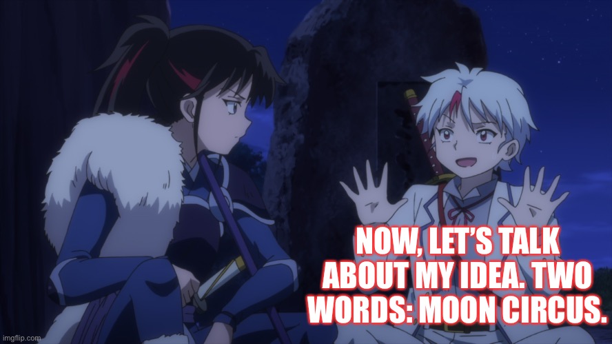 Towa’s idea | NOW, LET’S TALK ABOUT MY IDEA. TWO WORDS: MOON CIRCUS. | image tagged in inuyasha,yashahime,venture bros,funny,parody,meme | made w/ Imgflip meme maker