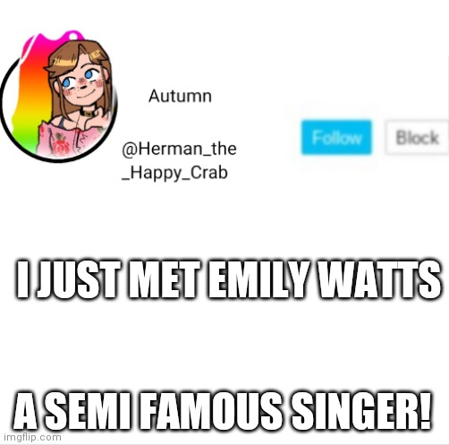 No joke. I don't lie when It comes to this. | I JUST MET EMILY WATTS; A SEMI FAMOUS SINGER! | image tagged in autumn's announcement image | made w/ Imgflip meme maker