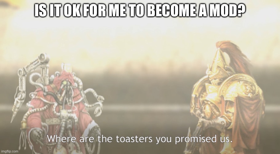 Toasters | IS IT OK FOR ME TO BECOME A MOD? | image tagged in toasters,mods | made w/ Imgflip meme maker