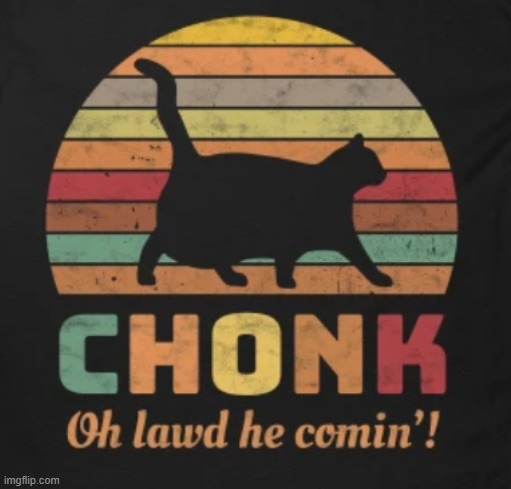 Chonk oh lawd he comin' | image tagged in chonk oh lawd he comin' | made w/ Imgflip meme maker