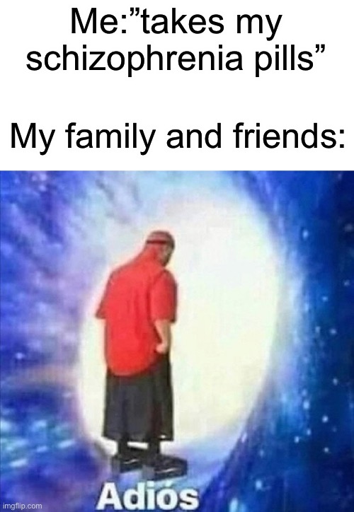 Sad | Me:”takes my schizophrenia pills”; My family and friends: | image tagged in adios,memes,funny,schizophrenia,family,friends | made w/ Imgflip meme maker