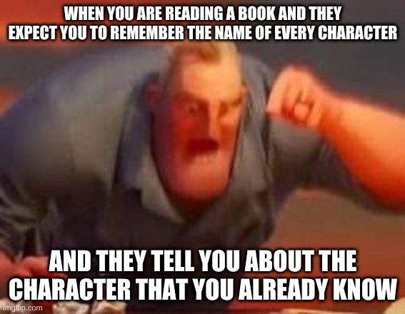 When you are reafdng a book | WHEN YOU ARE READING A BOOK AND THEY EXPECT YOU TO REMEMBER THE NAME OF EVERY CHARACTER; AND THEY TELL YOU ABOUT THE CHARACTER THAT YOU ALREADY KNOW | image tagged in when you are reafdng a book | made w/ Imgflip meme maker